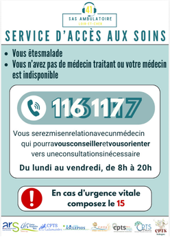 Servies d'accès aux soins, vous êtes malade, vous n'avez pas de médecin traitant ou votre médecin est indisponible, composez le : 116 117 .
En cas d'urgence vitale composez le 15 .
